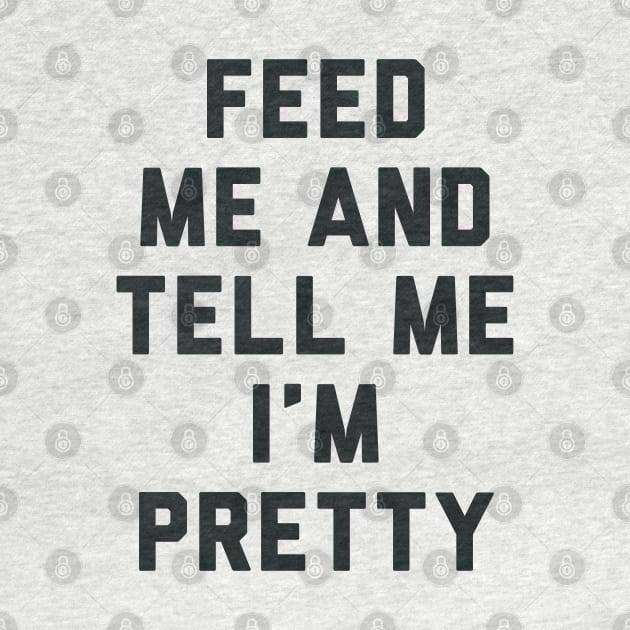 Feed Me and Tell Me I'm Pretty. by radquoteshirts